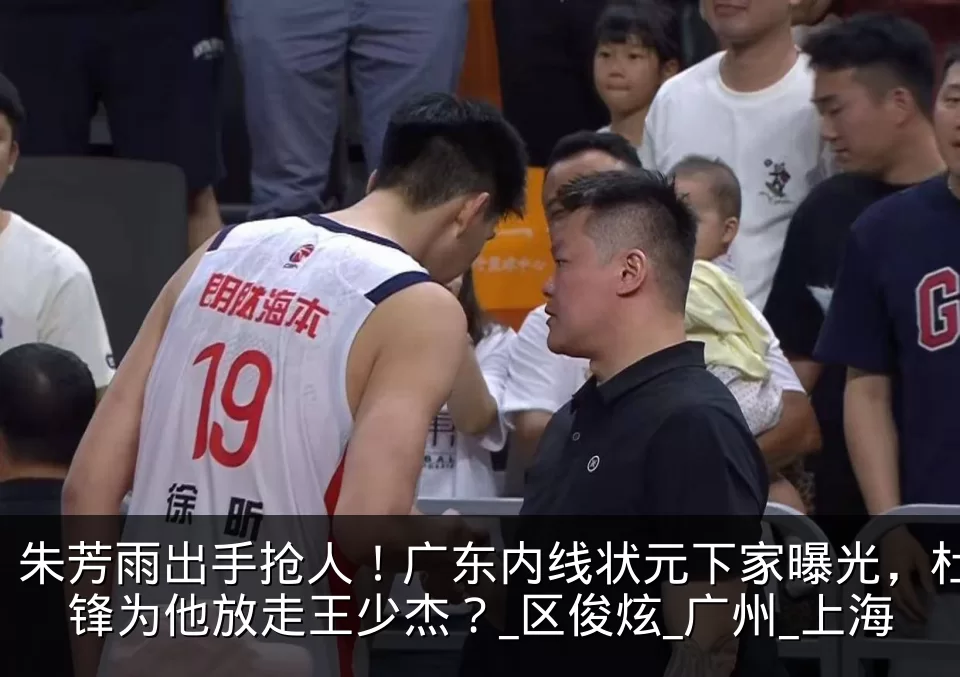 朱芳雨出手抢人!广东内线状元下家曝光,杜锋为他放走王少杰?_区俊炫_广州_上海