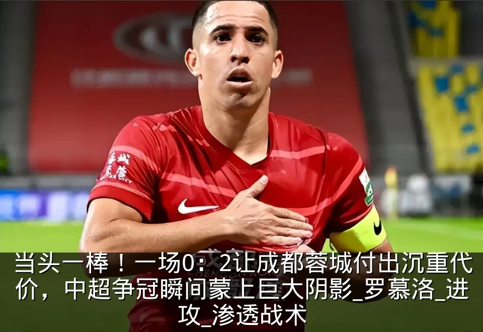 当头一棒！一场0：2让成都蓉城付出沉重代价，中超争冠瞬间蒙上巨大阴影_罗慕洛_进攻_渗透战术
